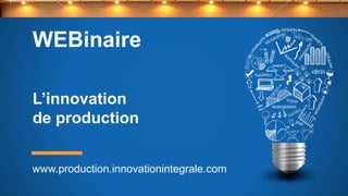 WEBinaire
L’innovation
de production
www.production.innovationintegrale.com
 