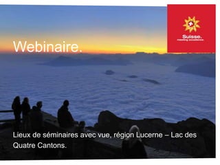 Lieux de séminaires avec vue, région Lucerne – Lac des
Quatre Cantons.
Webinaire.
 