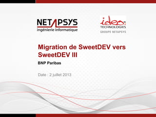 Migration de SweetDEV vers
SweetDEV III
BNP Paribas
Date : 2 juillet 2013
 