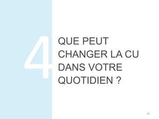 QUE PEUT 
CHANGER LA CU 
DANS VOTRE 
QUOTIDIEN ? 
20 
 