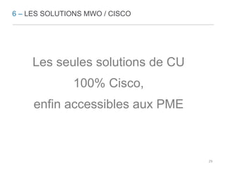 6 – LES SOLUTIONS MWO / CISCO 
Les seules solutions de CU 
100% Cisco, 
enfin accessibles aux PME 
29 
 