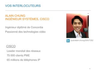 VOS INTERLOCUTEURS 
ALAIN CHUNG 
INGÉNIEUR SYSTÈMES, CISCO 
Ingénieur diplômé de Concordia 
Passionné des technologies vidéo 
/pub/alain-chung/20/b7/352 
CISCO 
Leader mondial des réseaux 
75 000 clients PME 
65 millions de téléphones IP 
4 
 