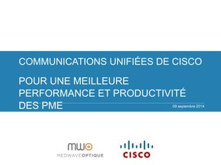 COMMUNICATIONS UNIFIÉES DE CISCO 
POUR UNE MEILLEURE 
PERFORMANCE ET PRODUCTIVITÉ 
DES PME 
09 septembre 2014 
 