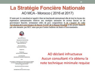 La Stratégie Foncière Nationale
AO MCA - Morocco ( 2016 et 2017)
19
AO déclaré infructueux
Aucun consultant n’a obtenu la
note technique minimale requise
 