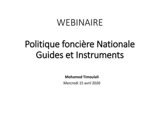 WEBINAIRE
Politique foncière Nationale
Guides et Instruments
Mohamed Timoulali
Mercredi 15 avril 2020
 