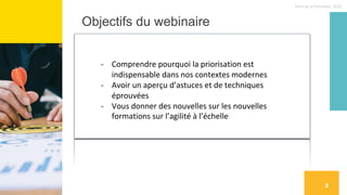 Nom de la formation, 2022
À qui s’adresse cette formation :
Au terme de cette formation vous serez en mesure de:
3
Gestionnaire, chef d’équipe, Product Owner/Manager, Scrum master
Toute personne intéressée par la priorisation
Objectifs du webinaire
- Comprendre pourquoi la priorisation est
indispensable dans nos contextes modernes
- Avoir un aperçu d’astuces et de techniques
éprouvées
- Vous donner des nouvelles sur les nouvelles
formations sur l’agilité à l’échelle
 