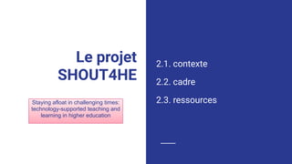 Le projet
SHOUT4HE
2.1. contexte
2.2. cadre
2.3. ressourcesStaying afloat in challenging times:
technology-supported teaching and
learning in higher education
 