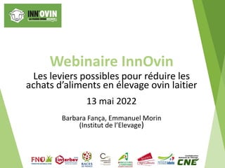 Webinaire InnOvin
Les leviers possibles pour réduire les
achats d’aliments en élevage ovin laitier
13 mai 2022
Barbara Fança, Emmanuel Morin
(Institut de l’Elevage)
 