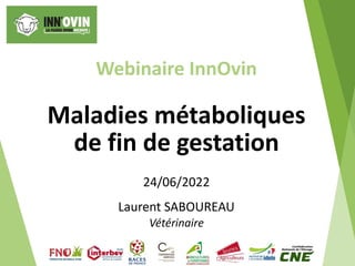 Webinaire InnOvin
Maladies métaboliques
de fin de gestation
24/06/2022
Laurent SABOUREAU
Vétérinaire
 