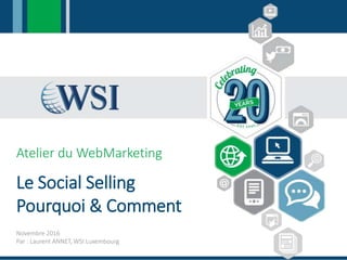 Atelier du WebMarketing
Le Social Selling
Pourquoi & Comment
Novembre 2016
Par : Laurent ANNET, WSI Luxembourg
 