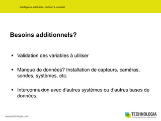 Besoins additionnels?
 Validation des variables à utiliser
 Manque de données? Installation de capteurs, caméras,
sondes, systèmes, etc.
 Interconnexion avec d’autres systèmes ou d’autres bases de
données.
 
