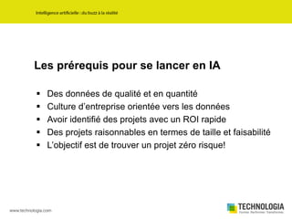 Les prérequis pour se lancer en IA
 Des données de qualité et en quantité
 Culture d’entreprise orientée vers les données
 Avoir identifié des projets avec un ROI rapide
 Des projets raisonnables en termes de taille et faisabilité
 L’objectif est de trouver un projet zéro risque!
 