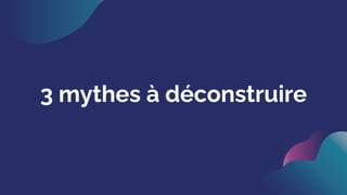 3 mythes à déconstruire
 