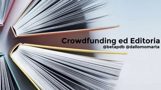 Crowdfunding ed Editoria
@betapdb @dallomomarta
 