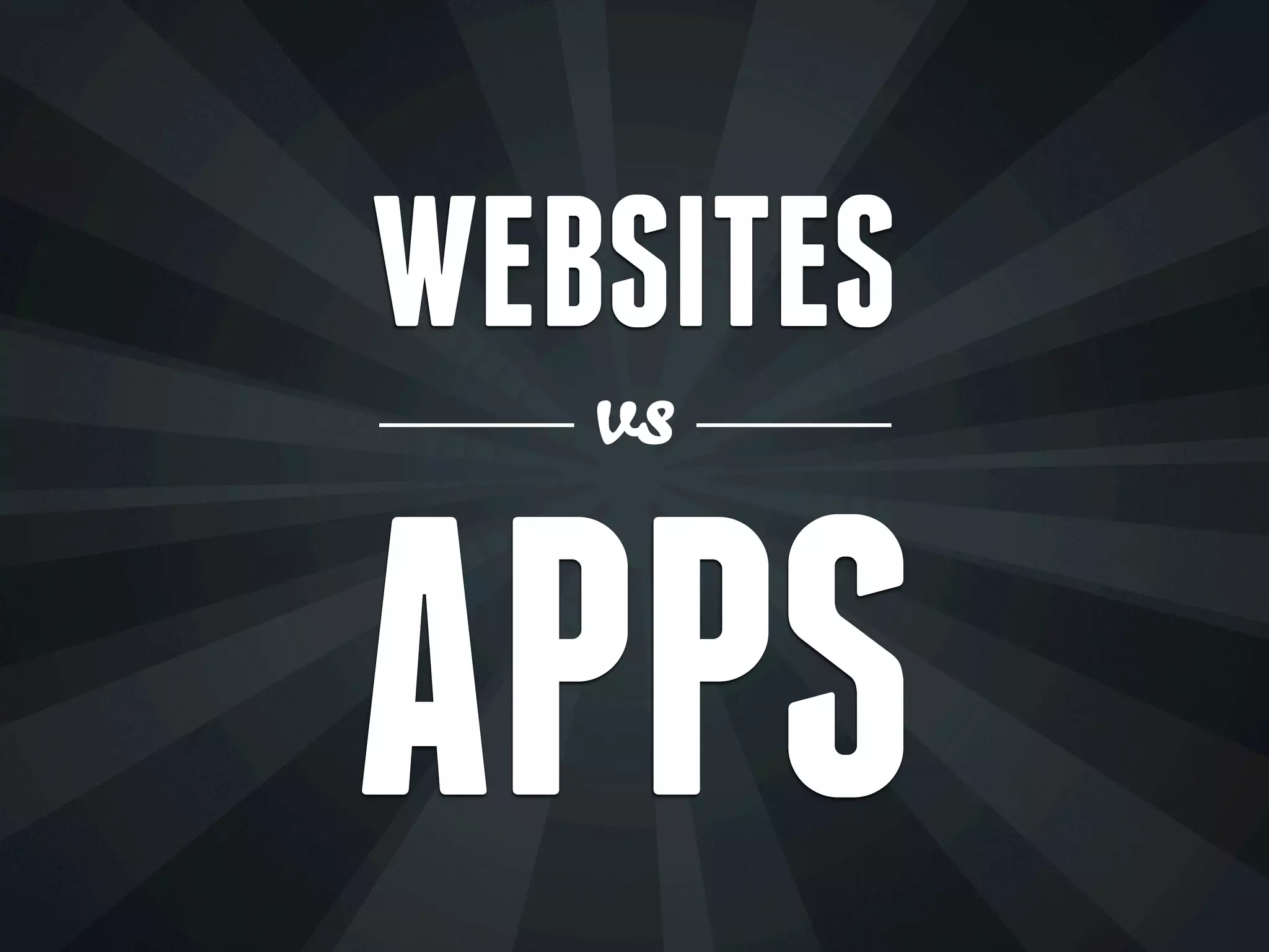 WEBSITES
vs
APPS