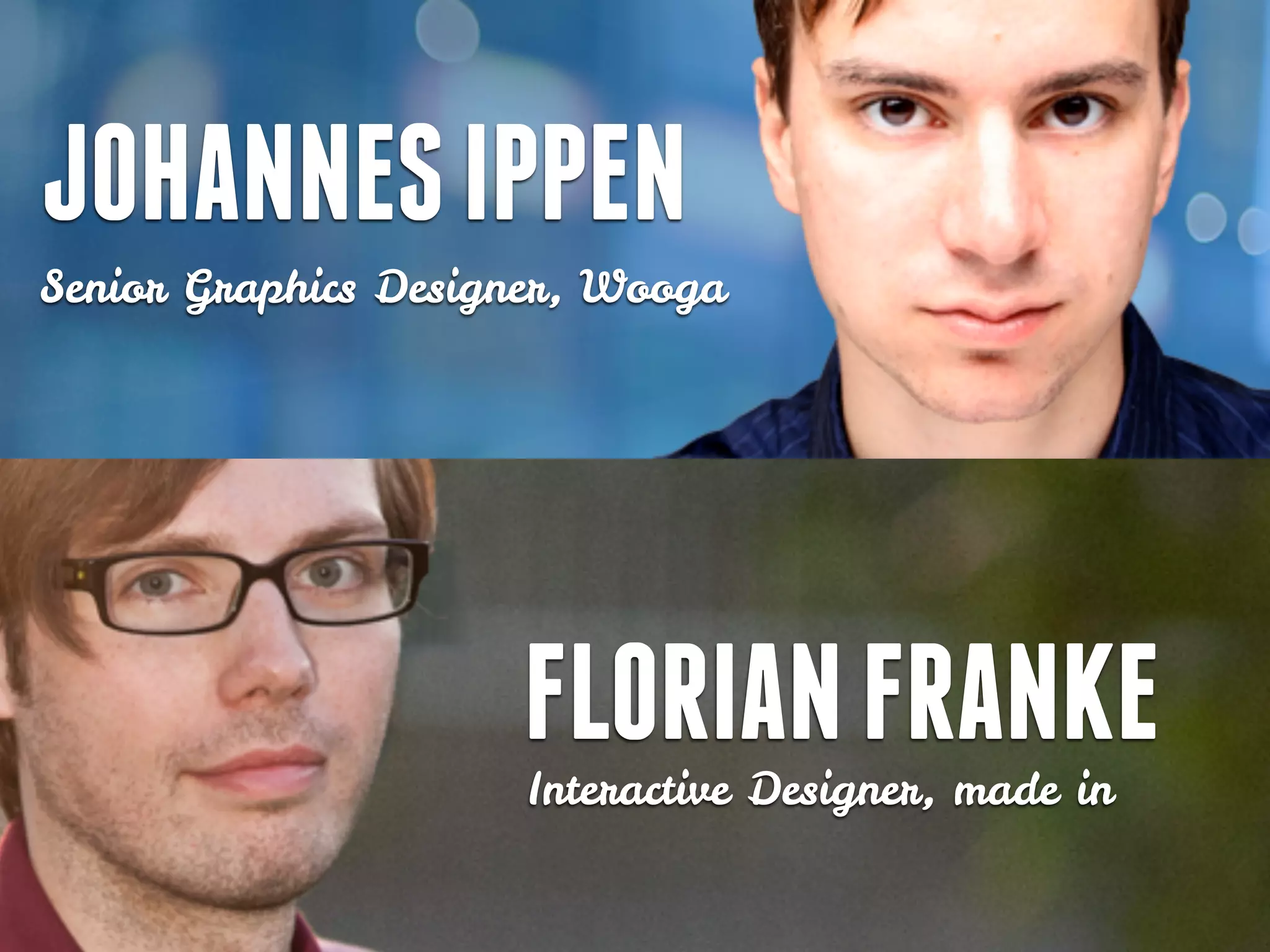 JOHANNES IPPEN
Senior Graphics Designer, Wooga
FLORIAN FRANKE
Interactive Designer, made in