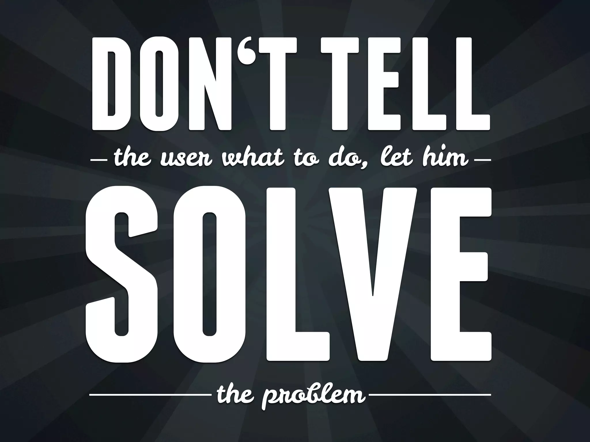 DON‘T TELL
the user what to do, let him
SOLVE the problem