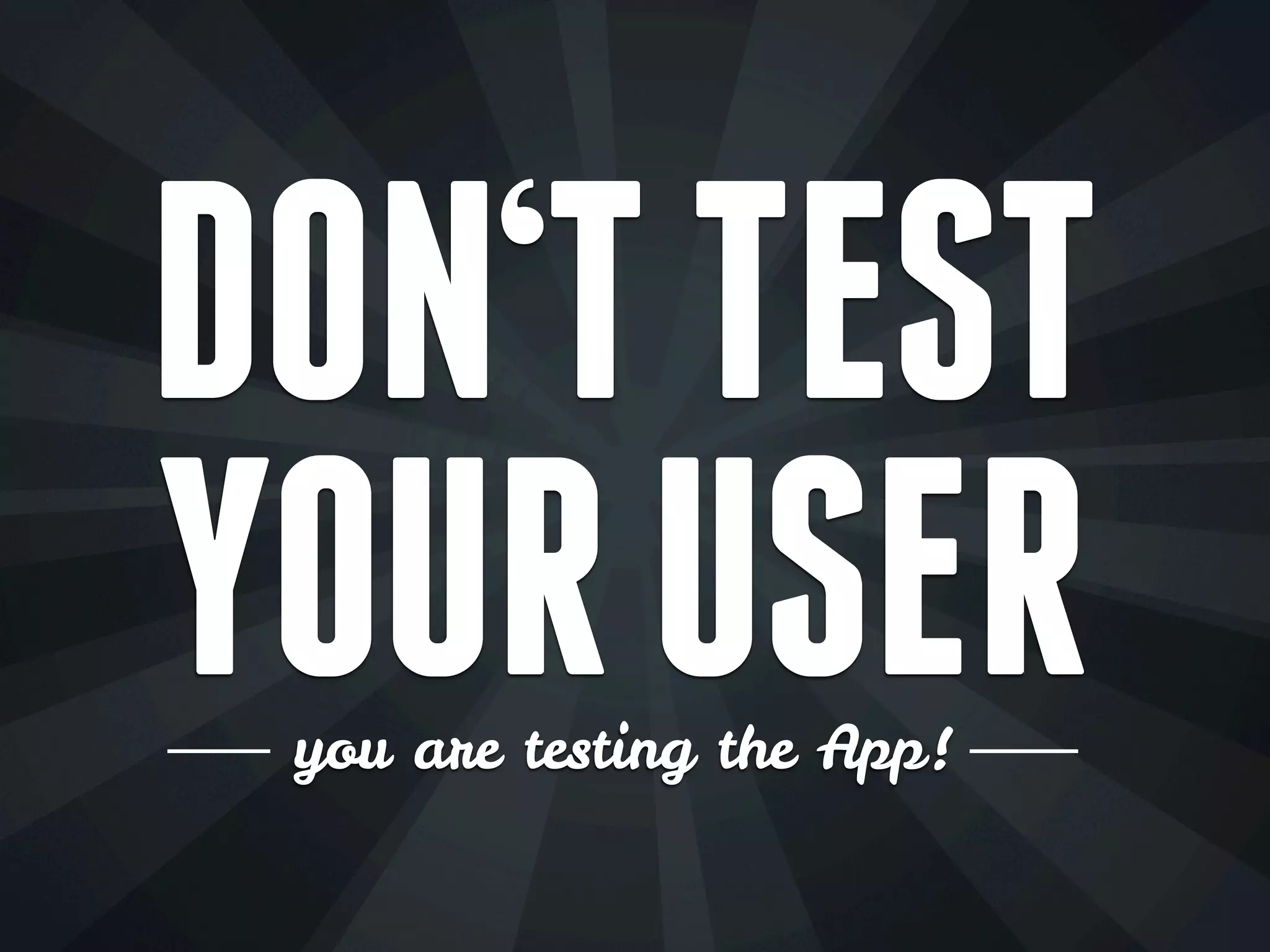DON‘T TEST
YOUR USER
you are testing the App!