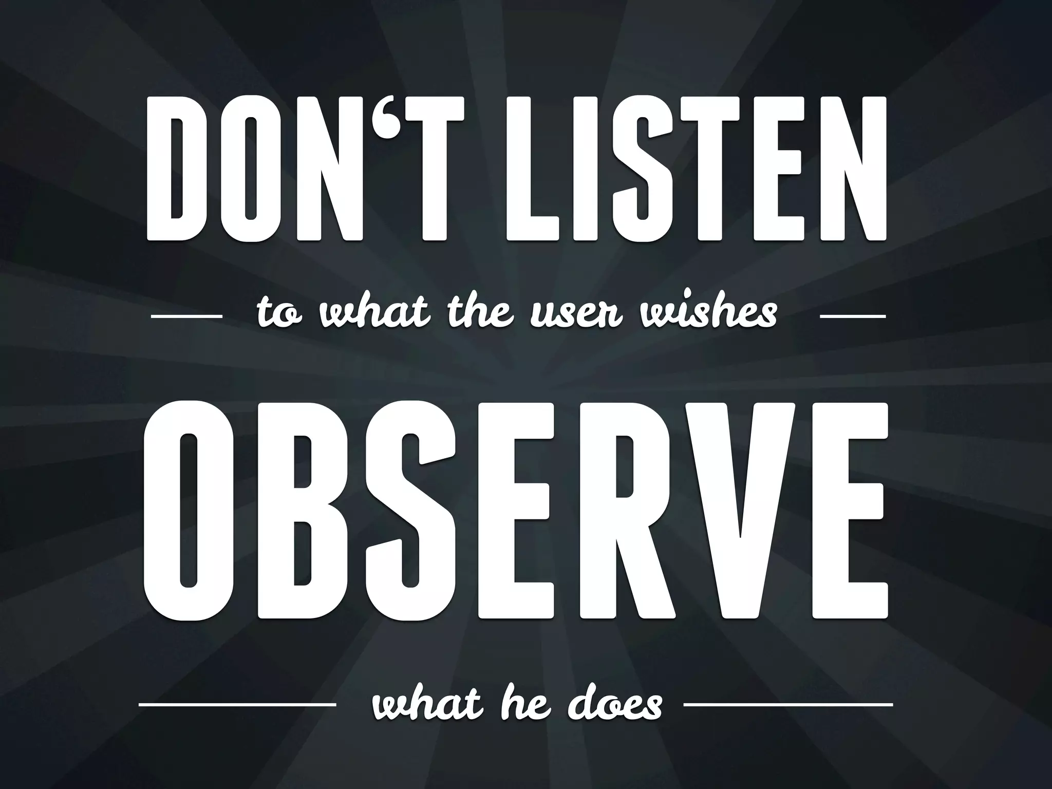 DON‘T LISTEN
to what the user wishes
OBSERVE
what he does