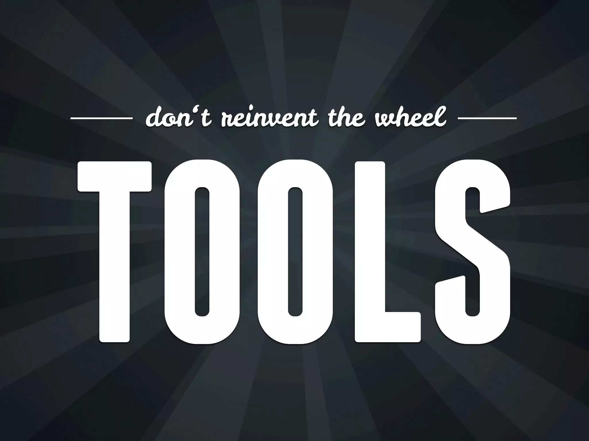 don‘t reinvent the wheel
TOOLS