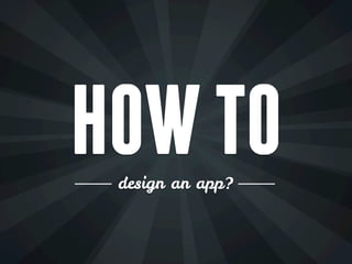 HOW TO
 design an app?
 
