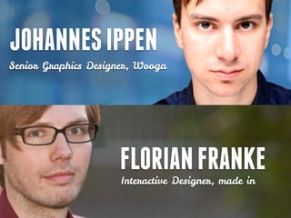 JOHANNES IPPEN
Senior Graphics Designer, Wooga




                     FLORIAN FRANKE
                      Interactive Designer, made in
 