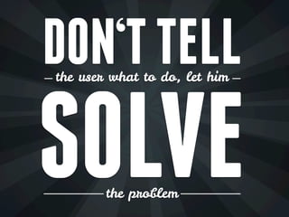 DON‘T TELL
the user what to do, let him




SOLVE   the problem
 