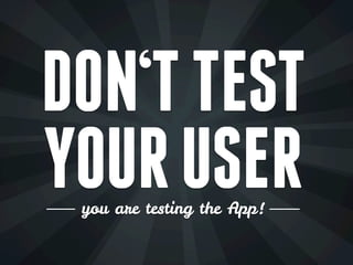 DON‘T TEST
YOUR USER
 you are testing the App!
 