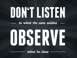 DON‘T LISTEN
 to what the user wishes




OBSERVE
      what he does
 