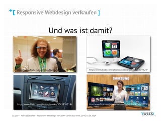 Responsive Webdesign verkaufen
(c) 2014 - Patrick Lobacher | Responsive Webdesign verkaufen | www.plus-werk.com | 02.06.2014
Responsive Webdesign verkaufen ]
Und was ist damit?
http://www.ﬂickr.com/photos/taedc/10166827123/ http://www.ﬂickr.com/photos/icebearger/8651979429/
http://www.ﬂickr.com/photos/samsungtomorrow/8335500219/http://www.ﬂickr.com/photos/raneko/3045816114/
 