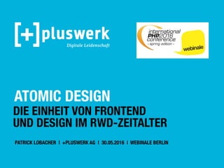 ATOMIC DESIGN
DIE EINHEIT VON FRONTEND
UND DESIGN IM RWD-ZEITALTER
PATRICK LOBACHER | +PLUSWERK AG | 30.05.2016 | WEBINALE BERLIN
 
