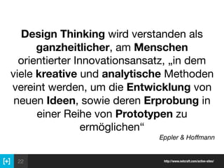 22 http://www.netcraft.com/active-sites/
Design Thinking wird verstanden als
ganzheitlicher, am Menschen
orientierter Innovationsansatz, „in dem
viele kreative und analytische Methoden
vereint werden, um die Entwicklung von
neuen Ideen, sowie deren Erprobung in
einer Reihe von Prototypen zu
ermöglichen“

Eppler & Hoﬀmann
 
