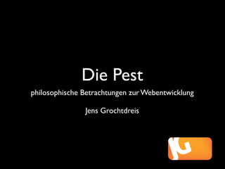 Die Pest
philosophische Betrachtungen zur Webentwicklung

               Jens Grochtdreis
 