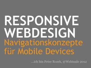 RESPONSIVE
WEBDESIGN
Navigationskonzepte
für Mobile Devices
      ...ich bin Peter Rozek, @Webinale 2012
 