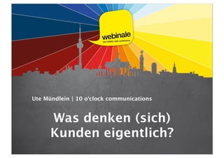 Ute Mündlein | 10 o‘clock communications
Was denken (sich)
Kunden eigentlich?
 