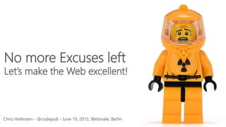 Chris Heilmann - @codepo8 - June 10, 2015, Webinale, Berlin
No more Excuses left
Let’s make the Web excellent!
 