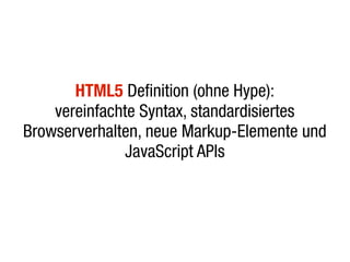 HTML5 Definition (ohne Hype):
    vereinfachte Syntax, standardisiertes
Browserverhalten, neue Markup-Elemente und
              JavaScript APIs
 