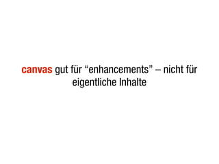 canvas gut für “enhancements” – nicht für
            eigentliche Inhalte
 
