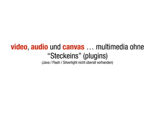 video, audio und canvas … multimedia ohne
            “Steckeins” (plugins)
         (Java / Flash / Silverlight nicht überall vorhanden)
 