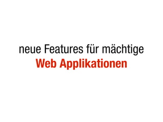 neue Features für mächtige
   Web Applikationen
 