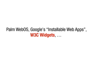 Palm WebOS, Google's “Installable Web Apps”,
            W3C Widgets, …
 