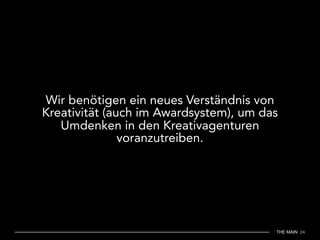 THE MAIN 24
Wir benötigen ein neues Verständnis von
Kreativität (auch im Awardsystem), um das
Umdenken in den Kreativagenturen
voranzutreiben.
 