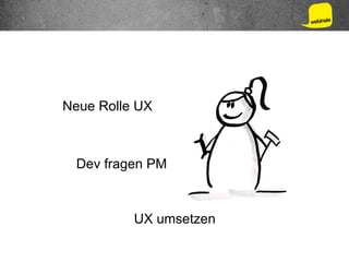 Neue Rolle UX
Dev fragen PM
UX umsetzen
 