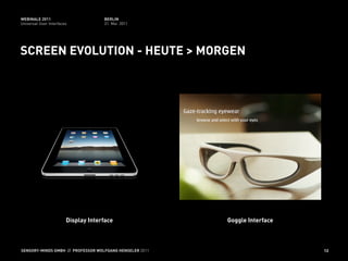 WEBINALE 2011                        BERLIN
Universal User Interfaces            31. Mai 2011




SCREEN EVOLUTION - HEUTE > MORGEN




                        Display Interface                Goggle Interface



SENSORY-MINDS GMBH // PROFESSOR WOLFGANG HENSELER 2011                      12
 