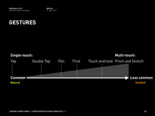 WEBINALE 2011                      BERLIN
Universal User Interfaces          31. Mai 2011




GESTURES




 Single-touch:                                                                  Multi-touch:
 Tap                        Double Tap            Pan    Flick   Touch and hold Pinch and Stretch



 Common                                                                                  Less common
 Natural                                                                                       Enabled




SENSORY-MINDS GMBH // PROFESSOR WOLFGANG HENSELER 2011                                               23
 