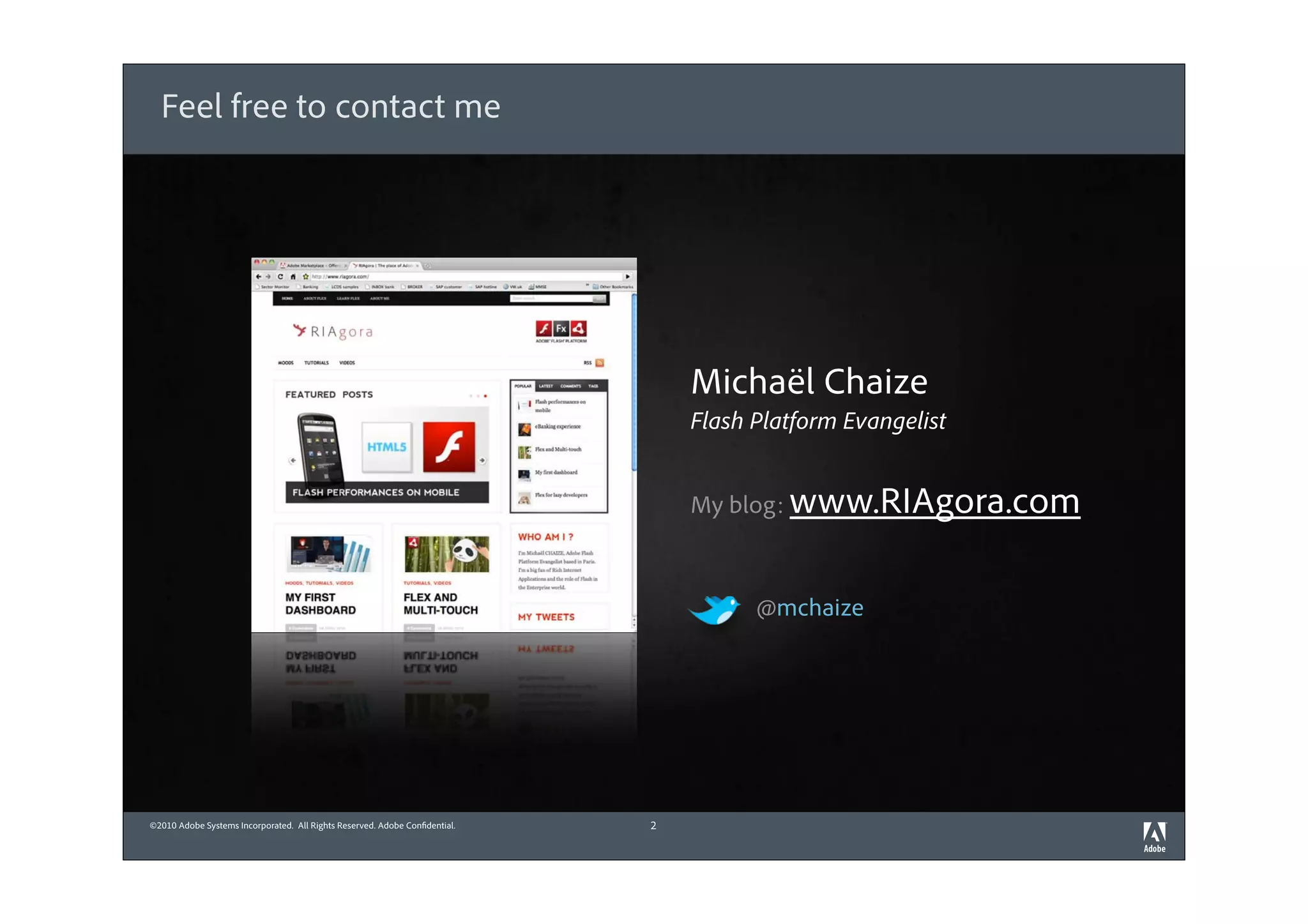 Feel free to contact me




                                                                                Michaël Chaize
                                                                                Flash Platform Evangelist


                                                                                My blog: www.RIAgora.com



                                                                                      @mchaize




©2010 Adobe Systems Incorporated. All Rights Reserved. Adobe Con dential.   2
 