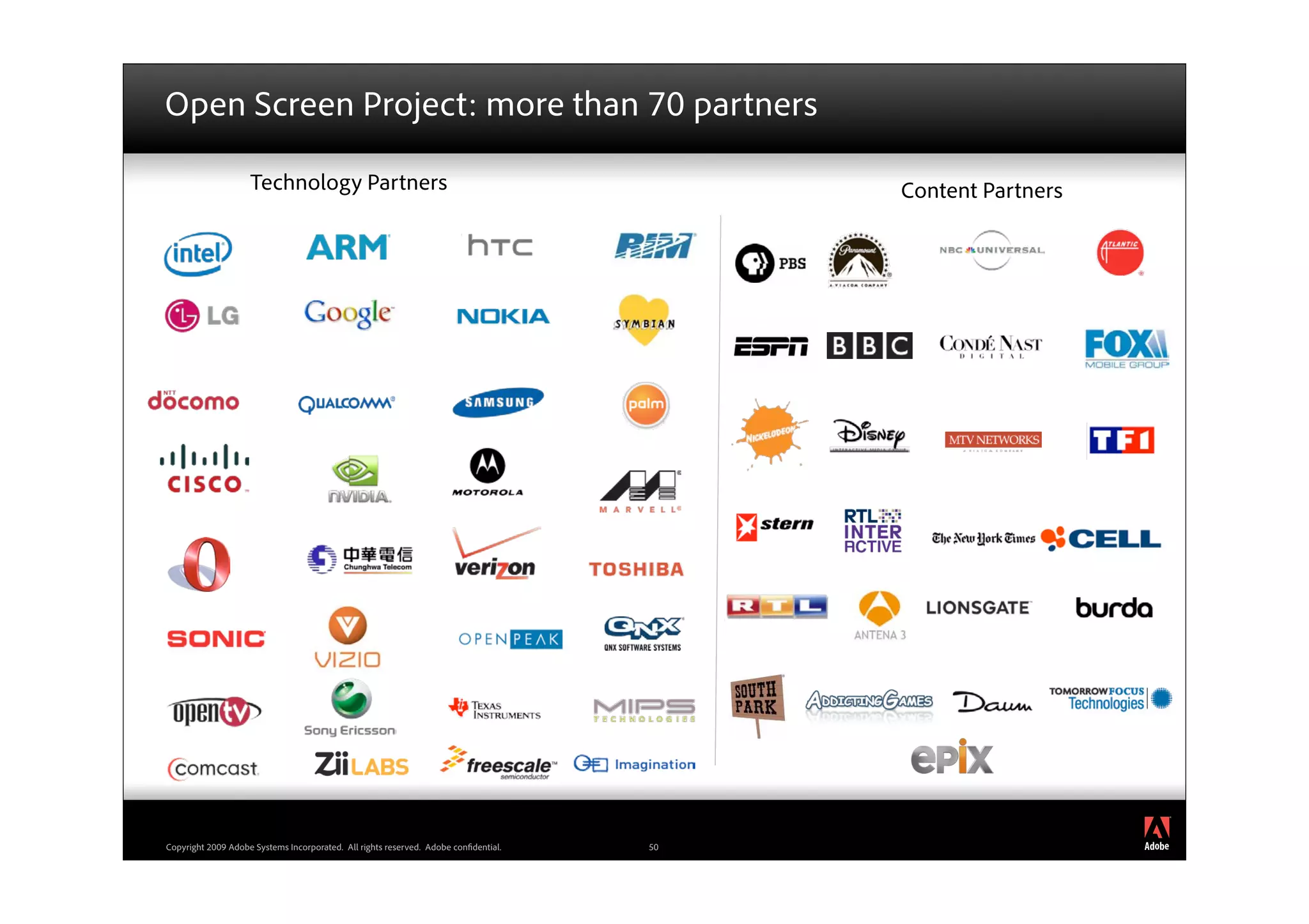 Open Screen Project: more than 70 partners

                    Technology Partners                                                   Content Partners




                                                                                                             ®




Copyright 2009 Adobe Systems Incorporated. All rights reserved. Adobe con dential.   50
 