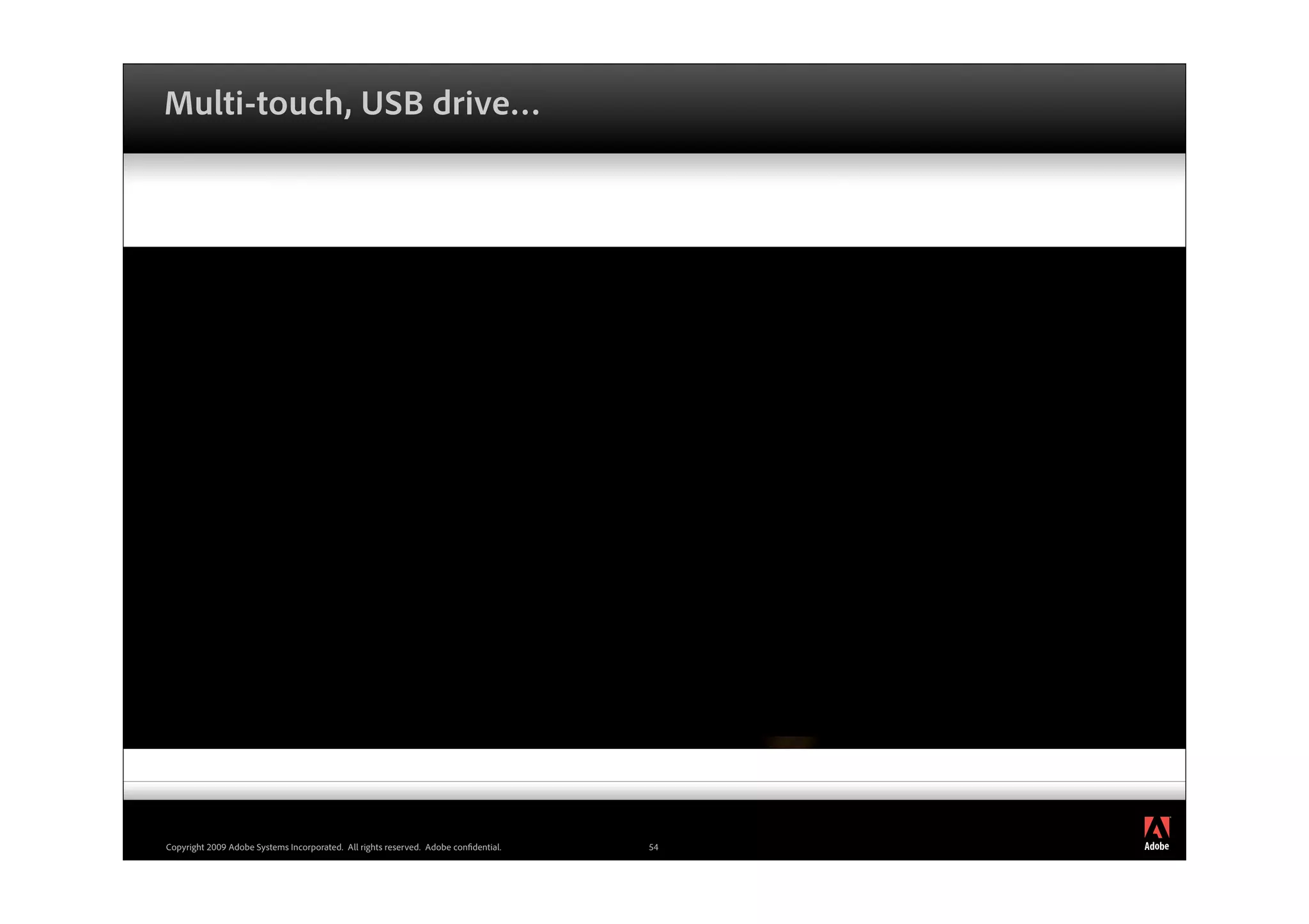 Multi-touch, USB drive…




                                                                                          ®




Copyright 2009 Adobe Systems Incorporated. All rights reserved. Adobe con dential.   54
 