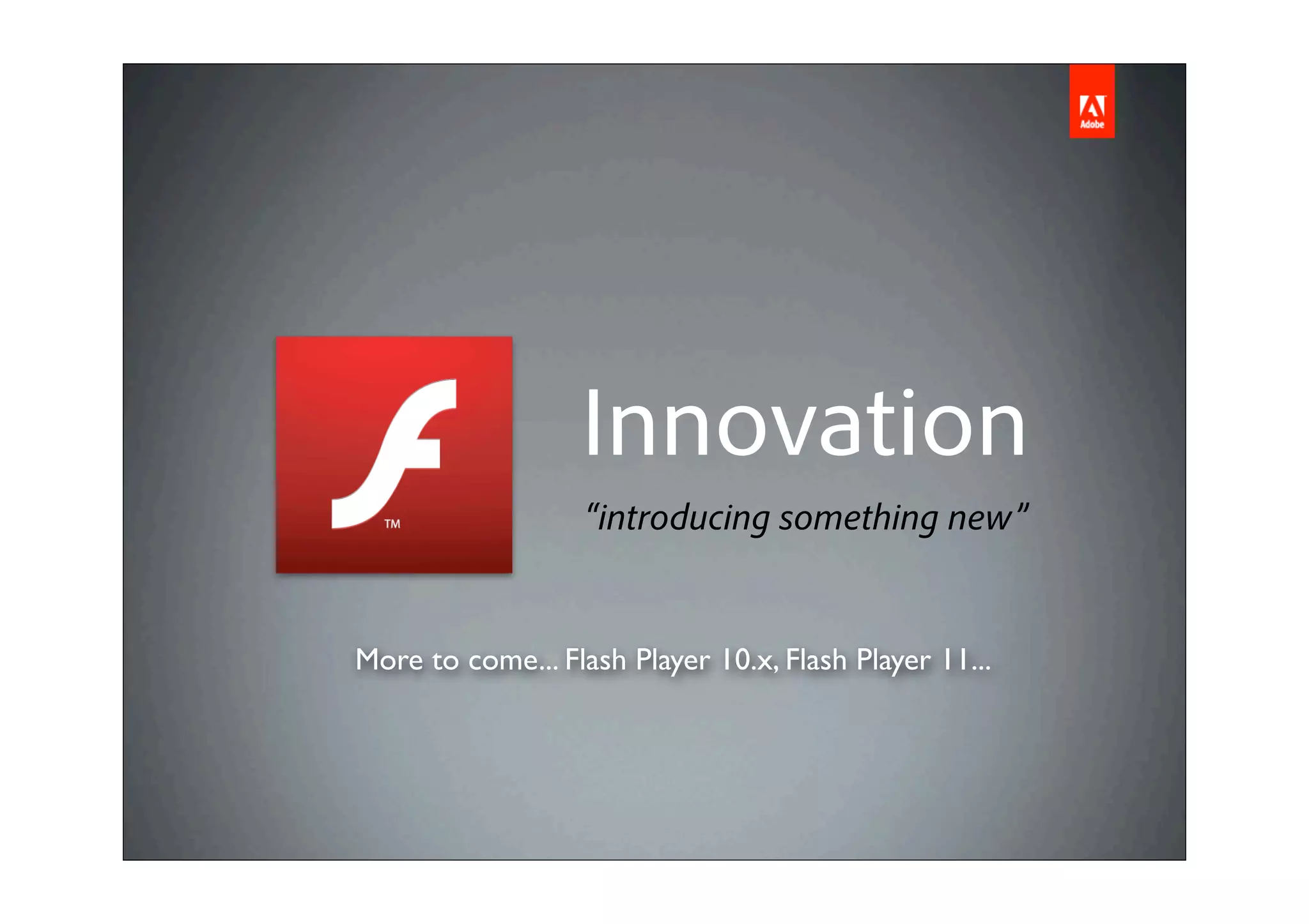 Innovation
                   “introducing something new”


More to come... Flash Player 10.x, Flash Player 11...
 