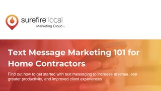 Text Message Marketing 101 for
Home Contractors
Find out how to get started with text messaging to increase revenue, see
greater productivity, and improved client experiences
 